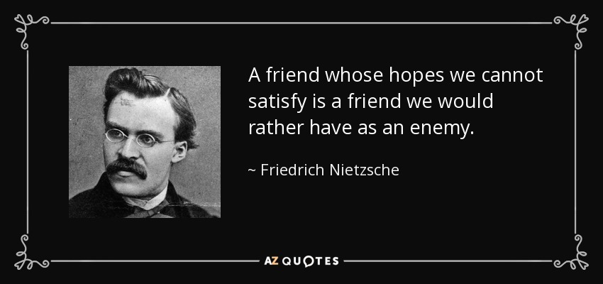 A friend whose hopes we cannot satisfy is a friend we would rather have as an enemy. - Friedrich Nietzsche