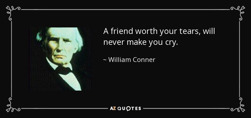 A friend worth your tears, will never make you cry. - William Conner