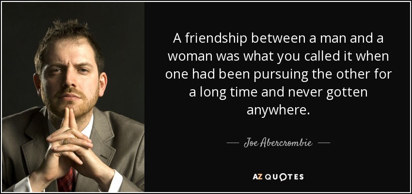A friendship between a man and a woman was what you called it when one had been pursuing the other for a long time and never gotten anywhere. - Joe Abercrombie