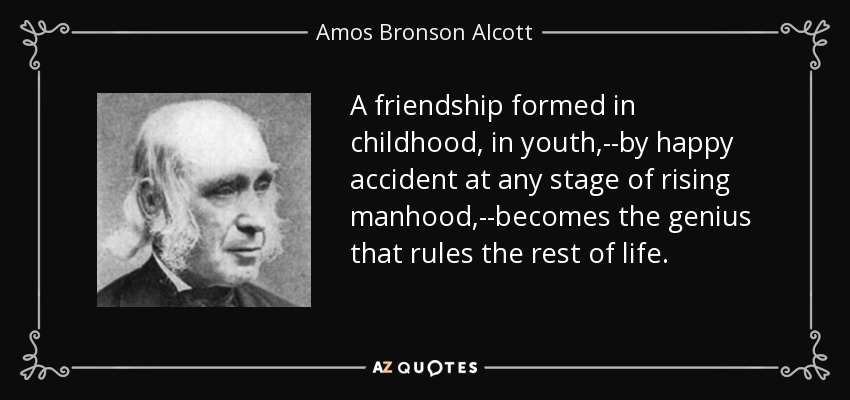 A friendship formed in childhood, in youth,--by happy accident at any stage of rising manhood,--becomes the genius that rules the rest of life. - Amos Bronson Alcott