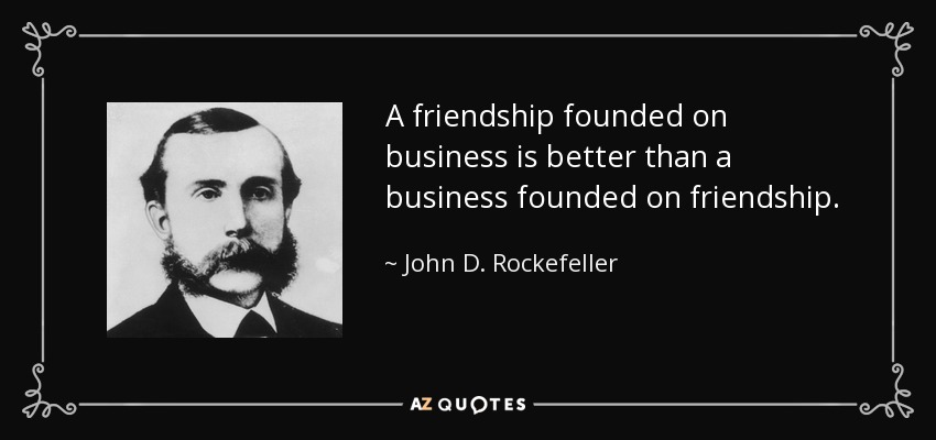 A friendship founded on business is better than a business founded on friendship. - John D. Rockefeller