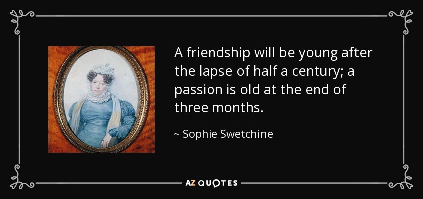 A friendship will be young after the lapse of half a century; a passion is old at the end of three months. - Sophie Swetchine