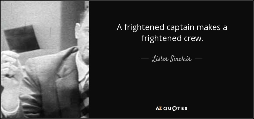 A frightened captain makes a frightened crew. - Lister Sinclair