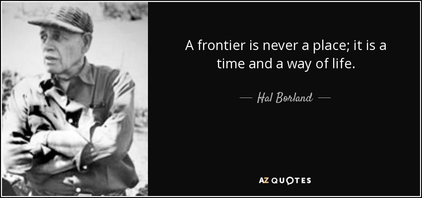 A frontier is never a place; it is a time and a way of life. - Hal Borland