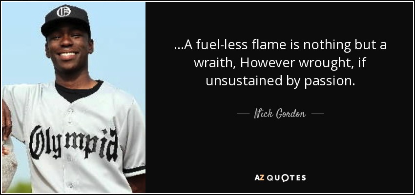 ...A fuel-less flame is nothing but a wraith, However wrought, if unsustained by passion. - Nick Gordon