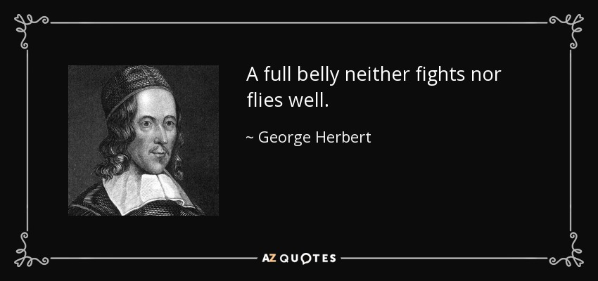 A full belly neither fights nor flies well. - George Herbert