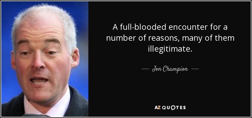 A full-blooded encounter for a number of reasons, many of them illegitimate. - Jon Champion
