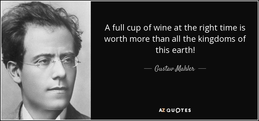 A full cup of wine at the right time is worth more than all the kingdoms of this earth! - Gustav Mahler