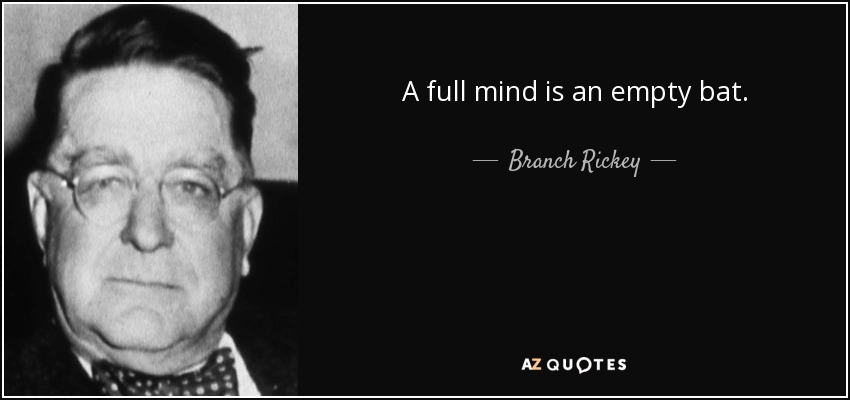 A full mind is an empty bat. - Branch Rickey