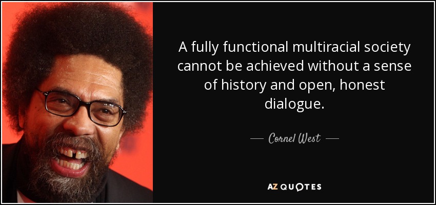 A fully functional multiracial society cannot be achieved without a sense of history and open, honest dialogue. - Cornel West