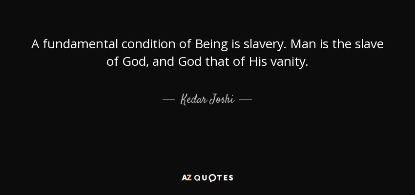 A fundamental condition of Being is slavery. Man is the slave of God, and God that of His vanity. - Kedar Joshi