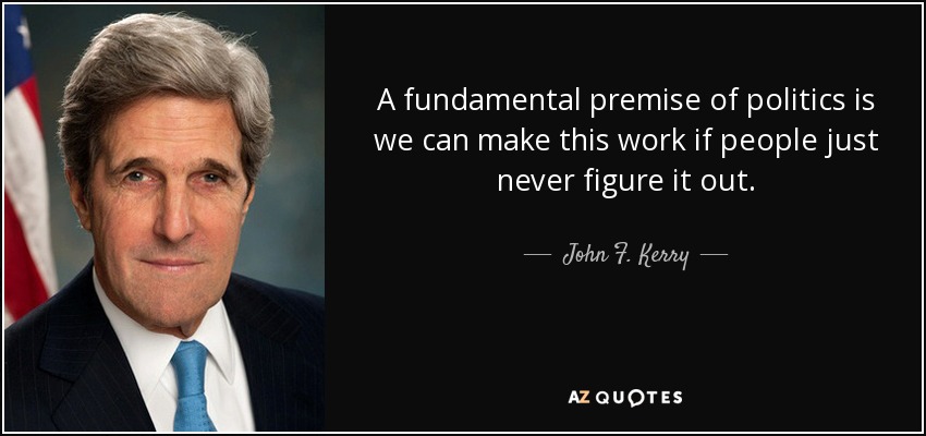 A fundamental premise of politics is we can make this work if people just never figure it out. - John F. Kerry