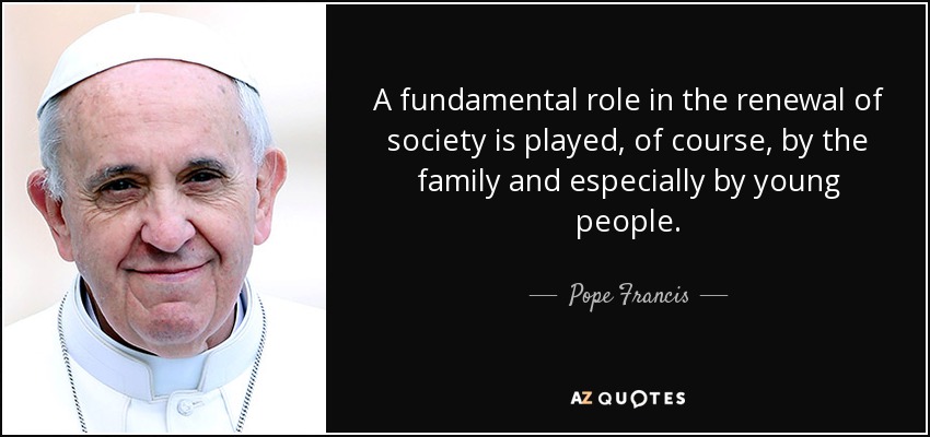 A fundamental role in the renewal of society is played, of course, by the family and especially by young people. - Pope Francis