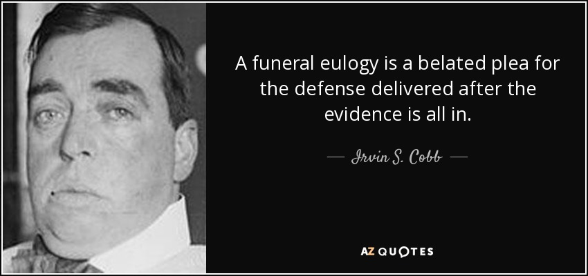 A funeral eulogy is a belated plea for the defense delivered after the evidence is all in. - Irvin S. Cobb