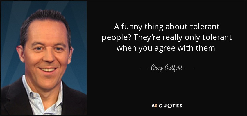 A funny thing about tolerant people? They're really only tolerant when you agree with them. - Greg Gutfeld