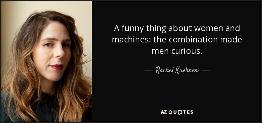 A funny thing about women and machines: the combination made men curious. - Rachel Kushner