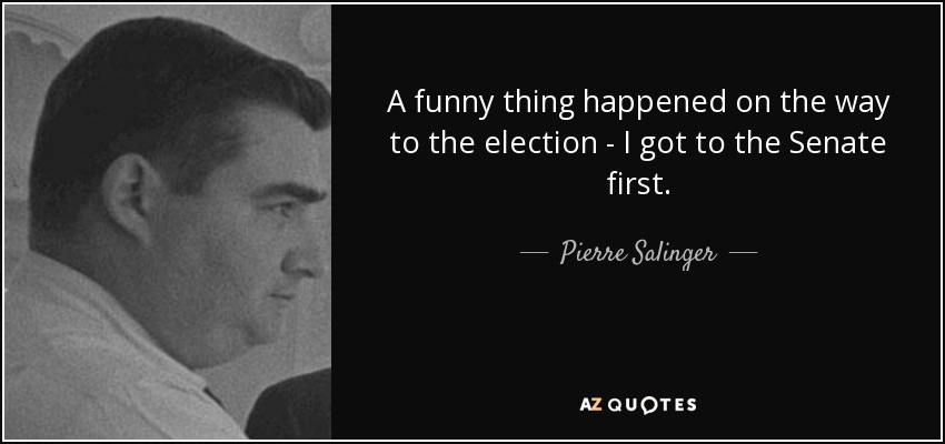 A funny thing happened on the way to the election - I got to the Senate first. - Pierre Salinger