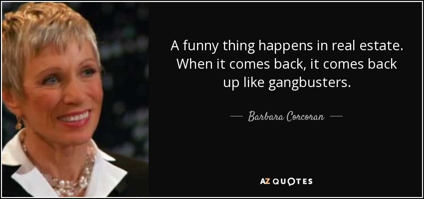 A funny thing happens in real estate. When it comes back, it comes back up like gangbusters. - Barbara Corcoran
