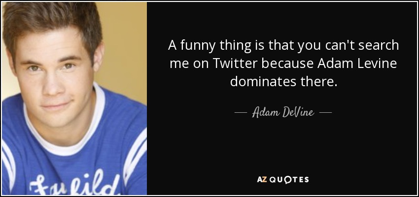A funny thing is that you can't search me on Twitter because Adam Levine dominates there. - Adam DeVine