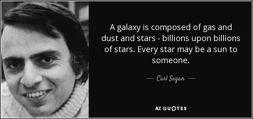 A galaxy is composed of gas and dust and stars - billions upon billions of stars. Every star may be a sun to someone. - Carl Sagan