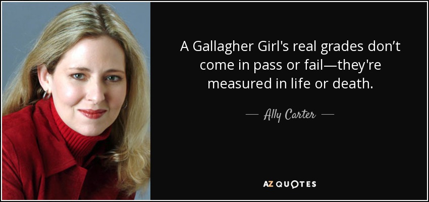 A Gallagher Girl's real grades don’t come in pass or fail—they're measured in life or death. - Ally Carter