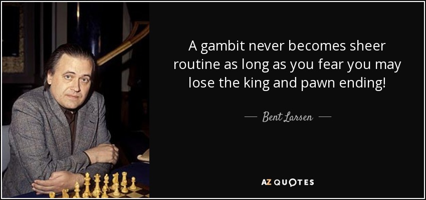 A gambit never becomes sheer routine as long as you fear you may lose the king and pawn ending! - Bent Larsen