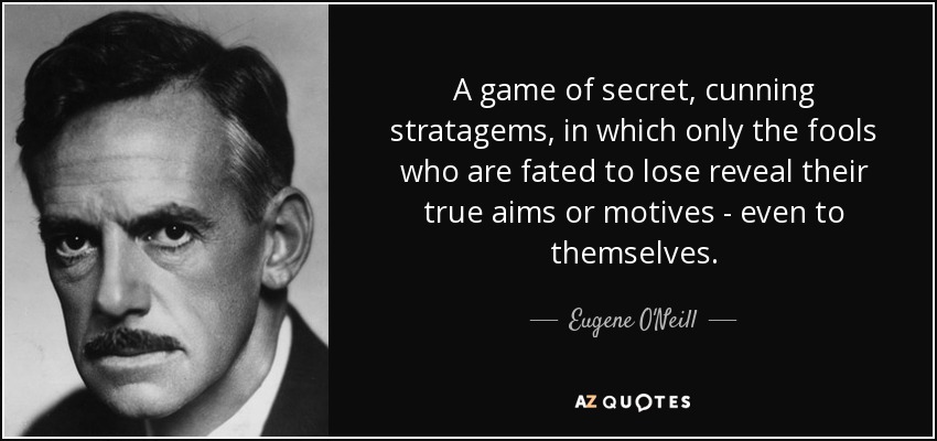 A game of secret, cunning stratagems, in which only the fools who are fated to lose reveal their true aims or motives - even to themselves. - Eugene O'Neill