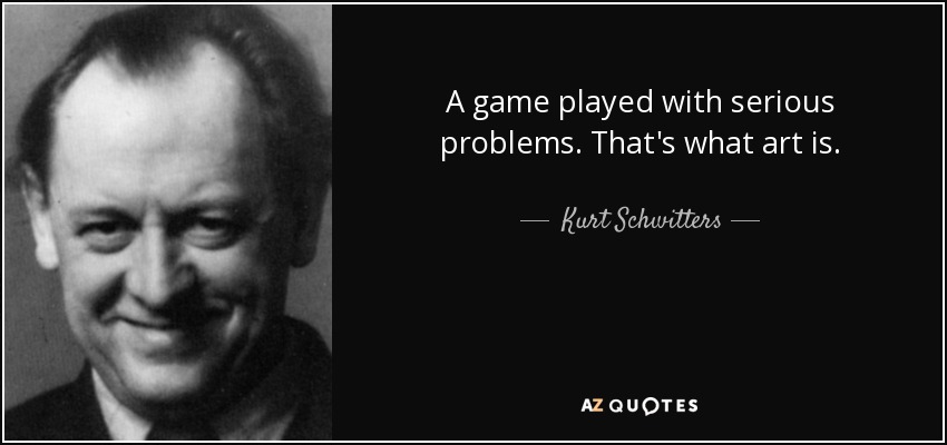 A game played with serious problems. That's what art is. - Kurt Schwitters