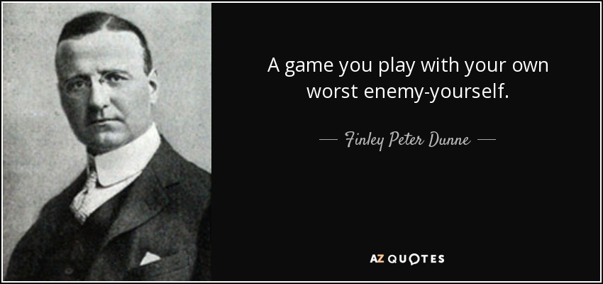 A game you play with your own worst enemy-yourself. - Finley Peter Dunne