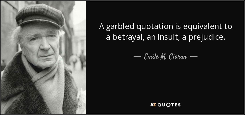 A garbled quotation is equivalent to a betrayal, an insult, a prejudice. - Emile M. Cioran