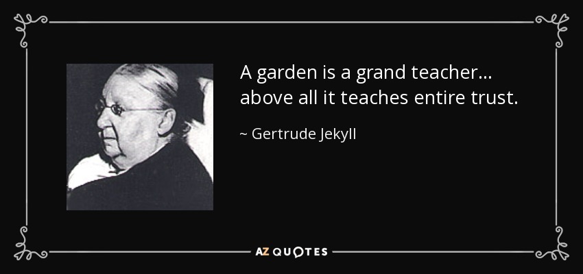 A garden is a grand teacher... above all it teaches entire trust. - Gertrude Jekyll