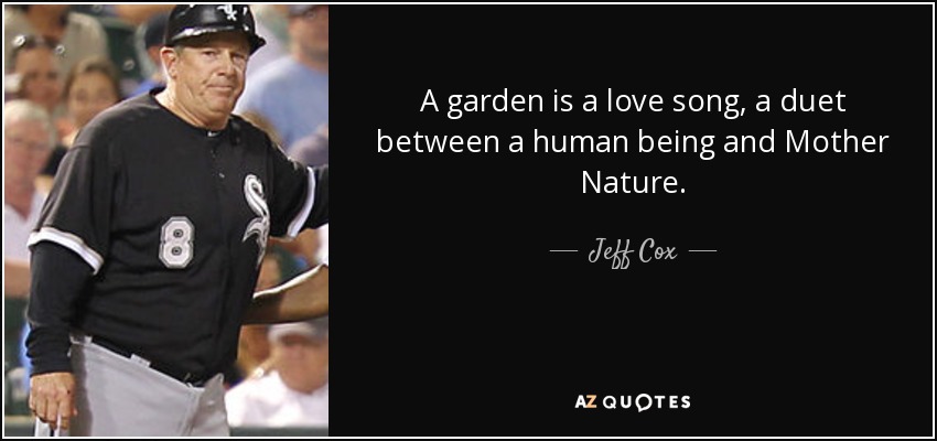 A garden is a love song, a duet between a human being and Mother Nature. - Jeff Cox