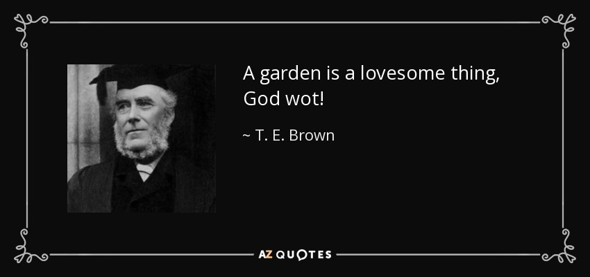 A garden is a lovesome thing, God wot! - T. E. Brown