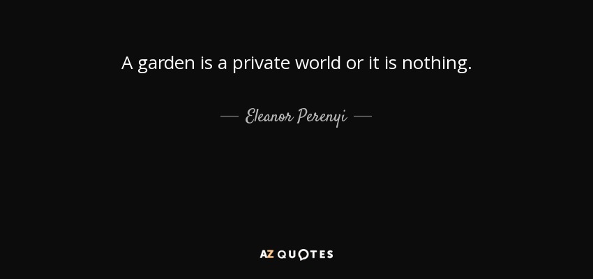 A garden is a private world or it is nothing. - Eleanor Perenyi