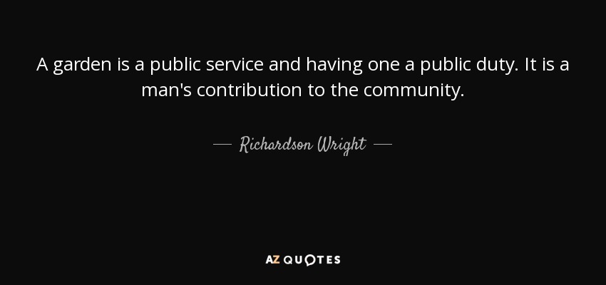 A garden is a public service and having one a public duty. It is a man's contribution to the community. - Richardson Wright