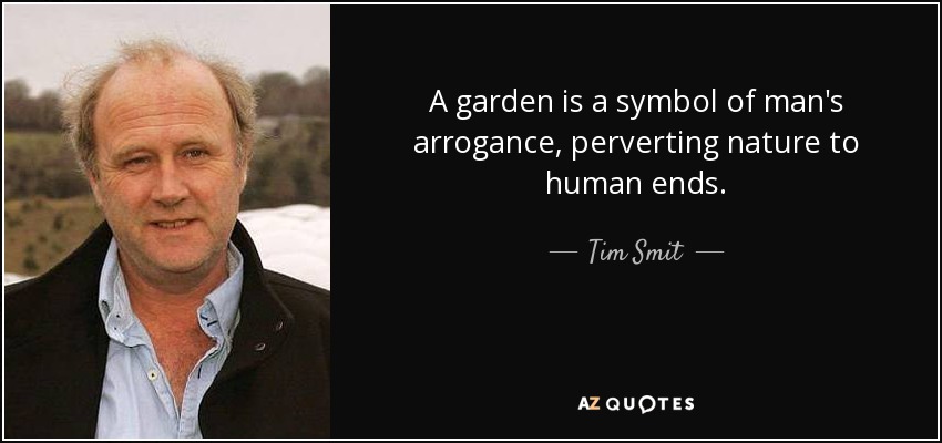 A garden is a symbol of man's arrogance, perverting nature to human ends. - Tim Smit