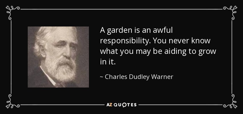 A garden is an awful responsibility. You never know what you may be aiding to grow in it. - Charles Dudley Warner