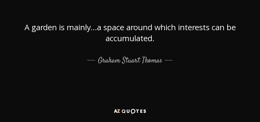 A garden is mainly ...a space around which interests can be accumulated. - Graham Stuart Thomas
