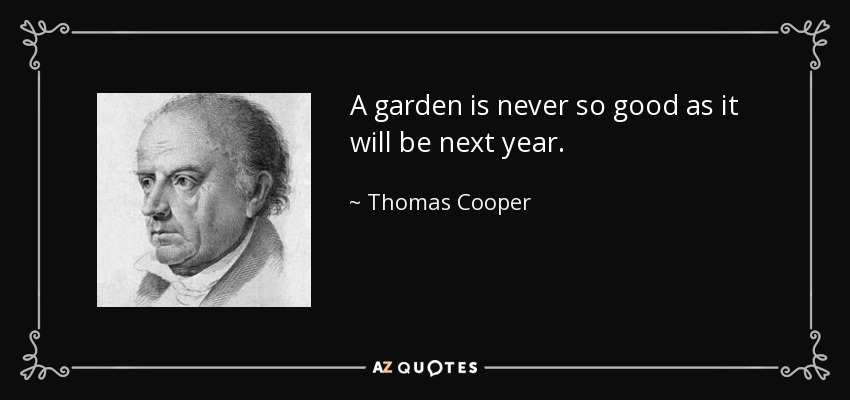 A garden is never so good as it will be next year. - Thomas Cooper