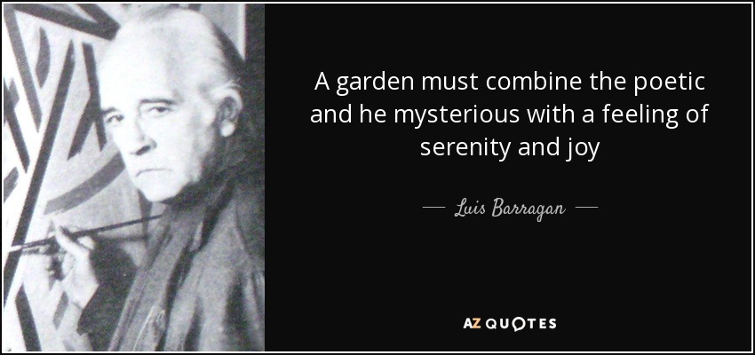 A garden must combine the poetic and he mysterious with a feeling of serenity and joy - Luis Barragan