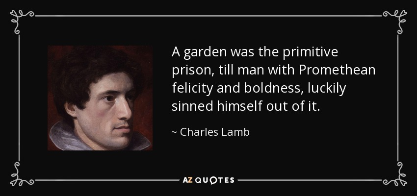 A garden was the primitive prison, till man with Promethean felicity and boldness, luckily sinned himself out of it. - Charles Lamb