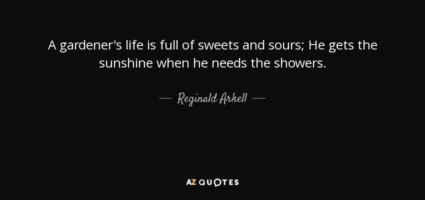 A gardener's life is full of sweets and sours; He gets the sunshine when he needs the showers. - Reginald Arkell