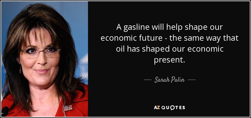 A gasline will help shape our economic future - the same way that oil has shaped our economic present. - Sarah Palin