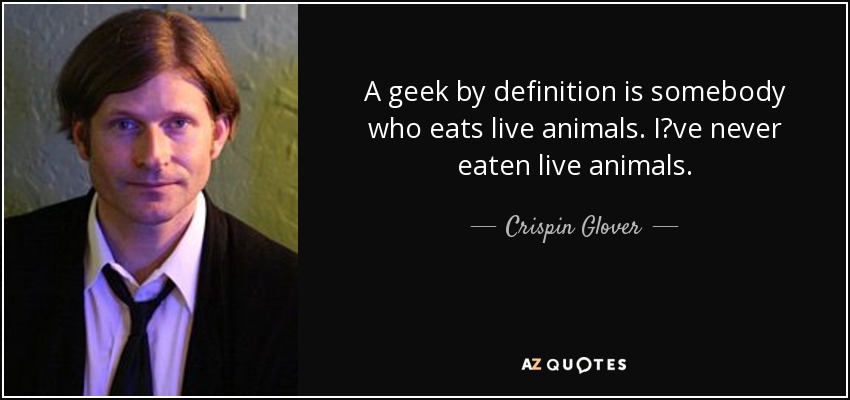 A geek by definition is somebody who eats live animals. I?ve never eaten live animals. - Crispin Glover