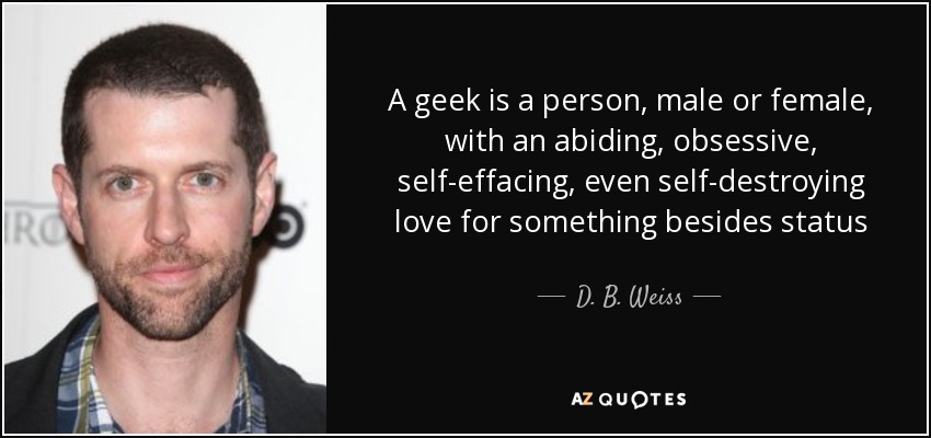 A geek is a person, male or female, with an abiding, obsessive, self-effacing, even self-destroying love for something besides status - D. B. Weiss