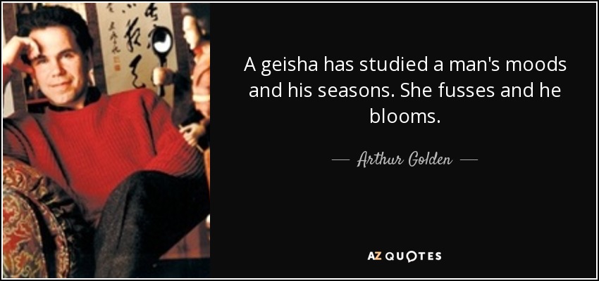 A geisha has studied a man's moods and his seasons. She fusses and he blooms. - Arthur Golden