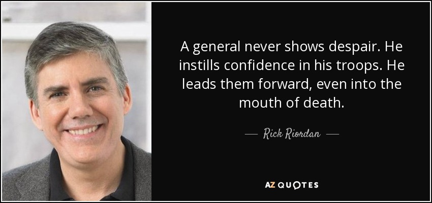 A general never shows despair. He instills confidence in his troops. He leads them forward, even into the mouth of death. - Rick Riordan