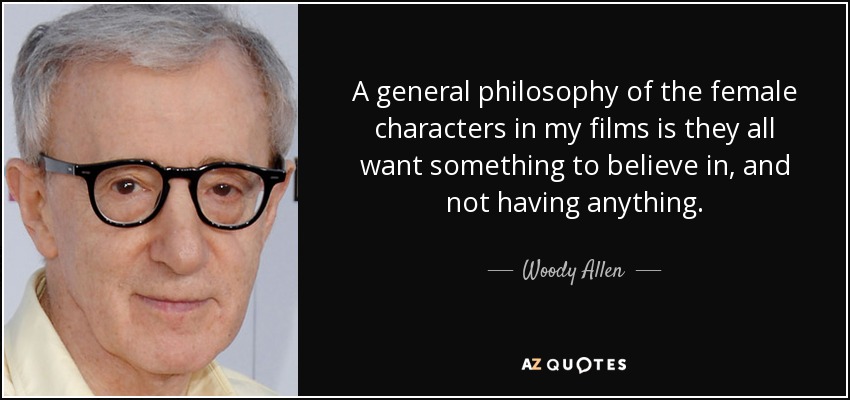A general philosophy of the female characters in my films is they all want something to believe in, and not having anything. - Woody Allen