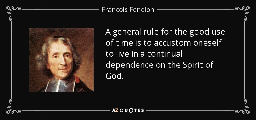 A general rule for the good use of time is to accustom oneself to live in a continual dependence on the Spirit of God. - Francois Fenelon