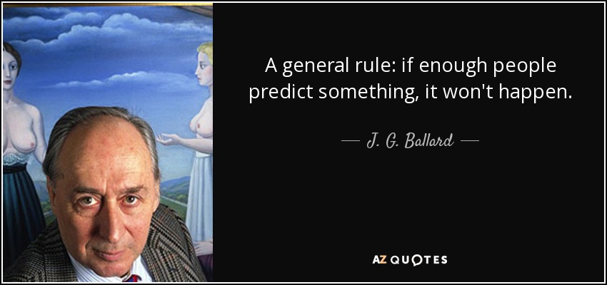 A general rule: if enough people predict something, it won't happen. - J. G. Ballard